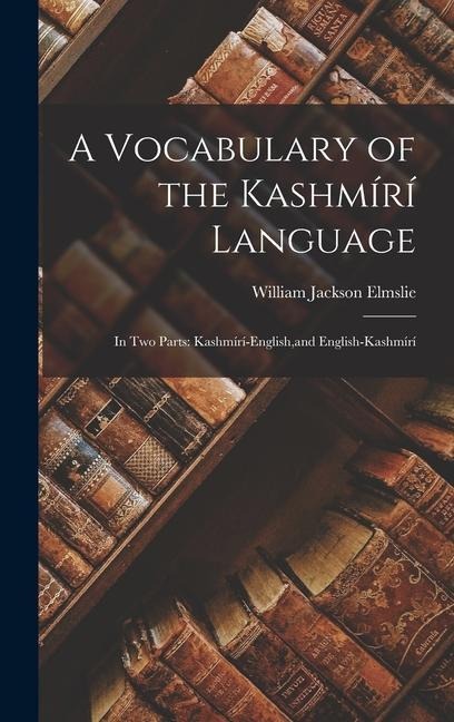 A Vocabulary of the Kashmírí Language: In Two Parts: Kashmírí-English, and English-Kashmírí - William Jackson Elmslie