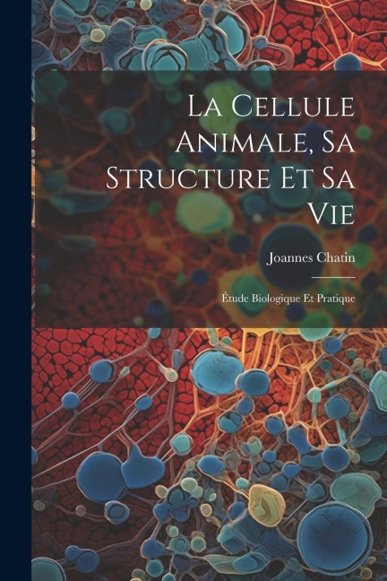 La Cellule Animale, Sa Structure Et Sa Vie - Joannes Chatin
