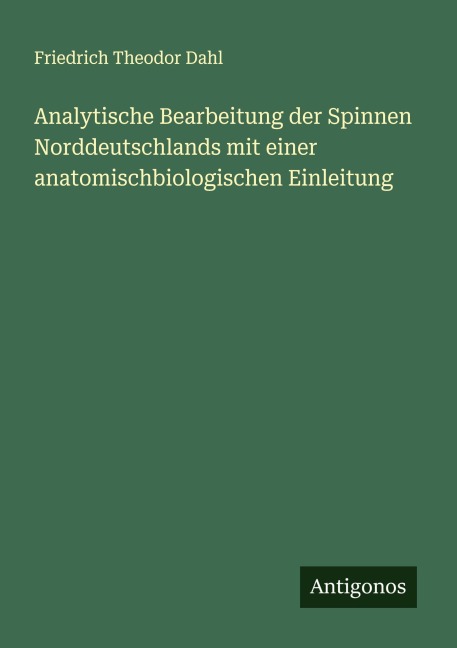 Analytische Bearbeitung der Spinnen Norddeutschlands mit einer anatomischbiologischen Einleitung - Friedrich Theodor Dahl