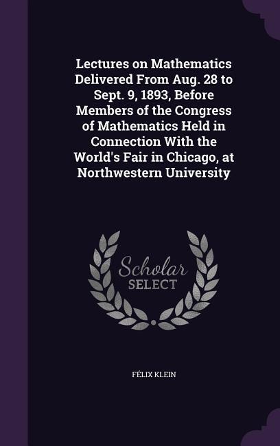 Lectures on Mathematics Delivered From Aug. 28 to Sept. 9, 1893, Before Members of the Congress of Mathematics Held in Connection With the World's Fai - Félix Klein