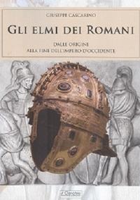 Gli elmi dei romani. Dalle origini alla fine dell'Impero d'Occidente - Giuseppe Cascarino