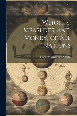 Weights, Measures, and Money, of All Nations - Frank Wigglesworth Clarke