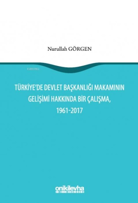 Türkiyede Devlet Baskanligi Makaminin Gelisimi Hakkinda Bir Calisma, 1961-2017 - Nurullah Görgen