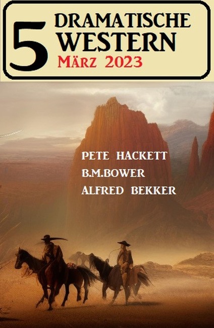 5 Dramatische Western März 2023 - Alfred Bekker, Pete Hackett, B. M. Bower