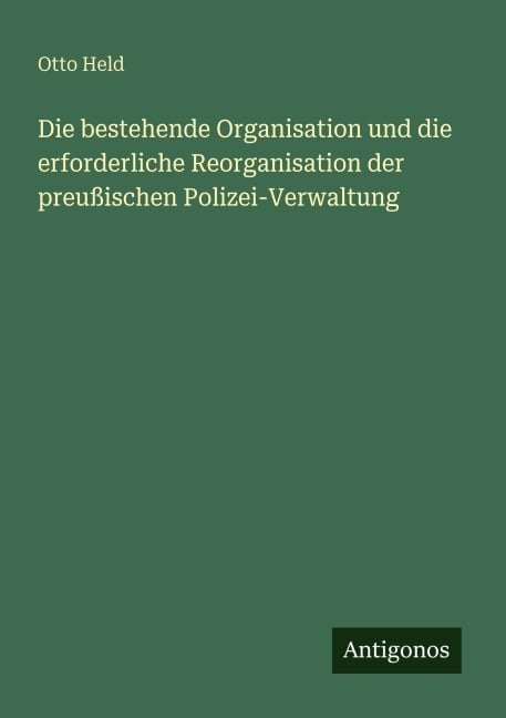 Die bestehende Organisation und die erforderliche Reorganisation der preußischen Polizei-Verwaltung - Otto Held