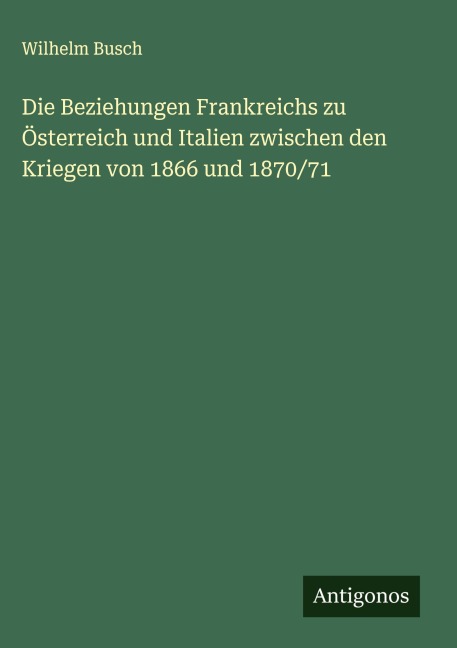 Die Beziehungen Frankreichs zu Österreich und Italien zwischen den Kriegen von 1866 und 1870/71 - Wilhelm Busch