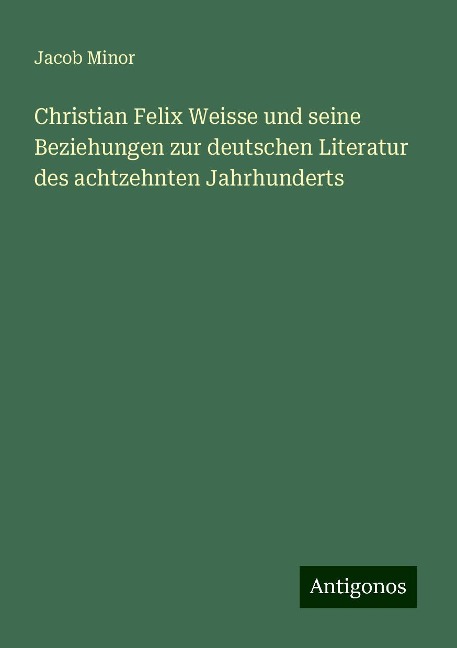 Christian Felix Weisse und seine Beziehungen zur deutschen Literatur des achtzehnten Jahrhunderts - Jacob Minor