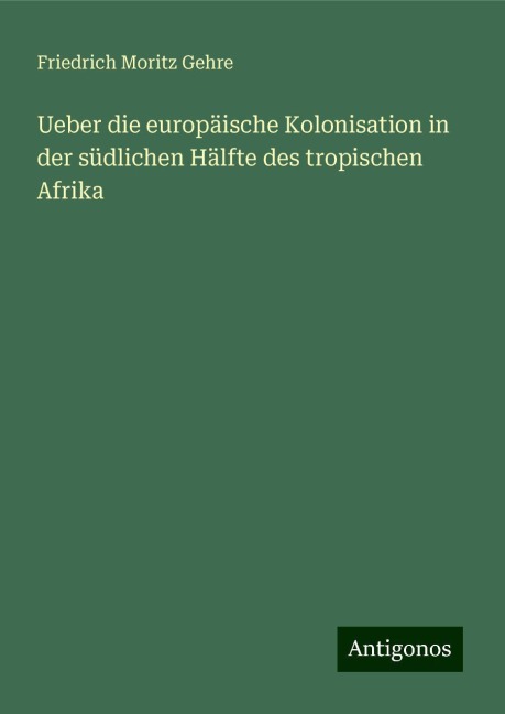 Ueber die europäische Kolonisation in der südlichen Hälfte des tropischen Afrika - Friedrich Moritz Gehre