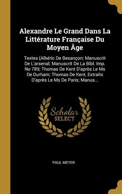 Alexandre Le Grand Dans La Littérature Française Du Moyen Âge - Paul Meyer