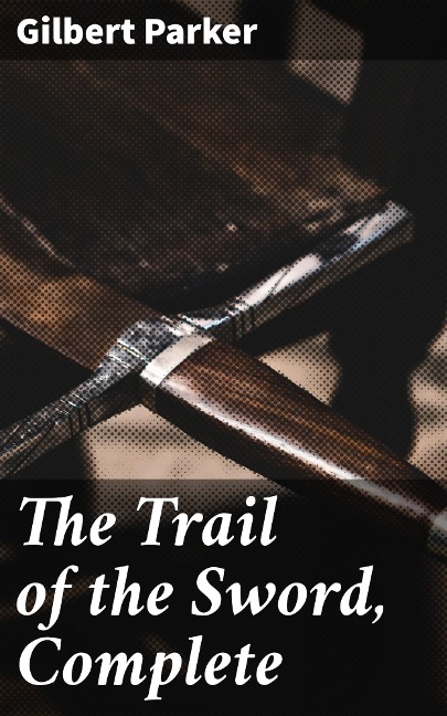 The Trail of the Sword, Complete - Gilbert Parker