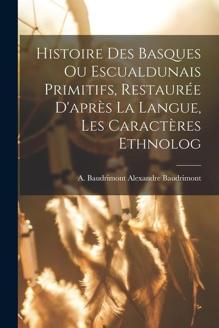 Histoire des Basques ou Escualdunais Primitifs, Restaurée D'après la Langue, les Caractères Ethnolog - Baudrimont A. (Alexandre) Baudrimont