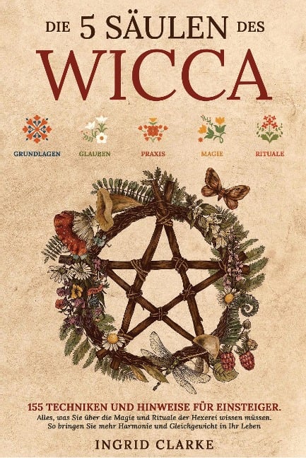 Die 5 Säulen des Wicca: 155 Techniken und Hinweise für Einsteiger. Alles, was Sie über die Magie und Rituale der Hexerei wissen müssen. So bringen Sie mehr Harmonie und Gleichgewicht in Ihr Leben - Ingrid Clarke