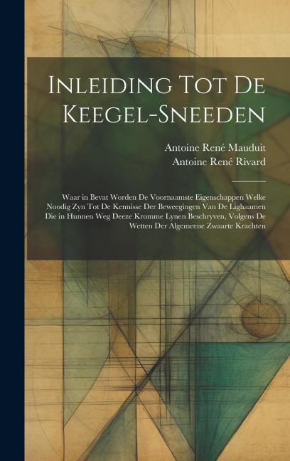 Inleiding Tot De Keegel-Sneeden: Waar in Bevat Worden De Voornaamste Eigenschappen Welke Noodig Zyn Tot De Kennisse Der Beweegingen Van De Lighaamen D - Antoine René Mauduit, Antoine René Rivard