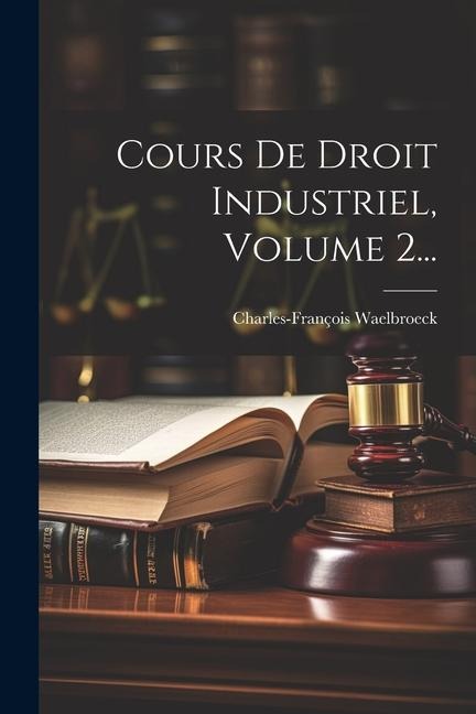 Cours De Droit Industriel, Volume 2... - Charles-François Waelbroeck