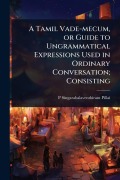 Cover-Bild zum Titel 'A Tamil Vade-mecum, or Guide to Ungrammatical Expressions Used in Ordinary Conversation; Consisting' von 'P. Singarabalaventhiram Pillai'