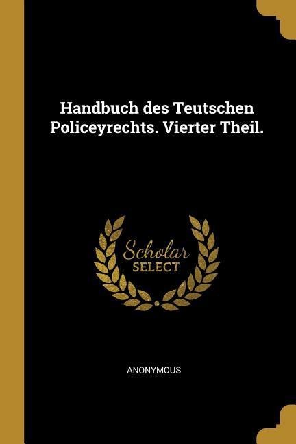 Handbuch Des Teutschen Policeyrechts. Vierter Theil. - Anonymous
