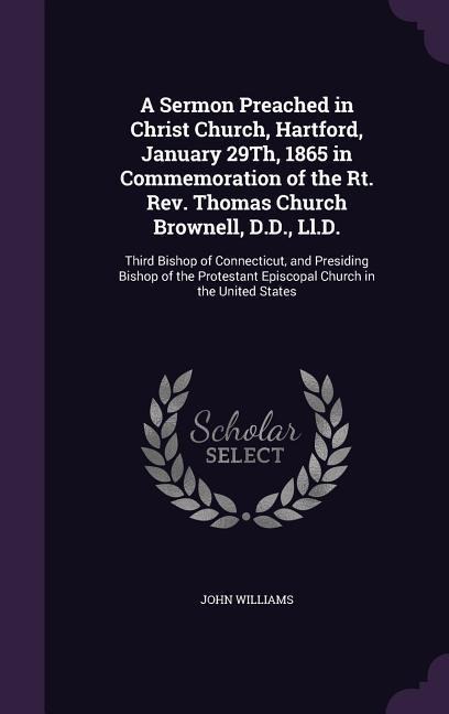 A Sermon Preached in Christ Church, Hartford, January 29Th, 1865 in Commemoration of the Rt. Rev. Thomas Church Brownell, D.D., Ll.D. - John Williams