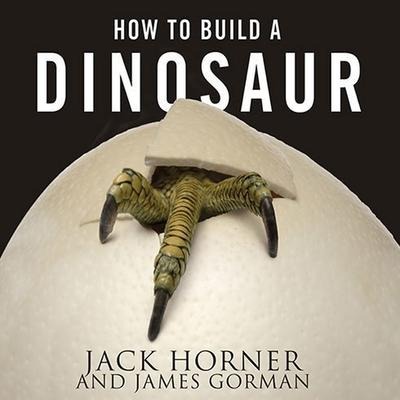 How to Build a Dinosaur: Extinction Doesn't Have to Be Forever - James Gorman, Jack Horner