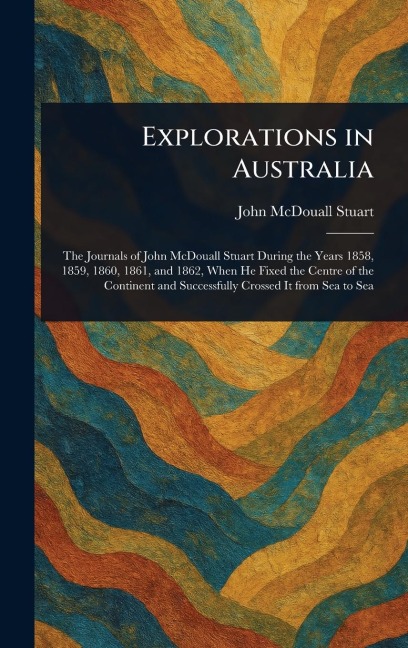 Explorations in Australia - John McDouall Stuart
