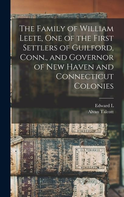 The Family of William Leete, one of the First Settlers of Guilford, Conn., and Governor of New Haven and Connecticut Colonies - Edward L Leete, Alvan Talcott