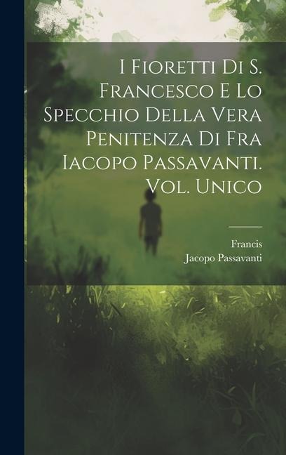 I Fioretti Di S. Francesco E Lo Specchio Della Vera Penitenza Di Fra Iacopo Passavanti. Vol. Unico - Francis, Jacopo Passavanti