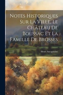 Notes Historiques Sur La Ville, Le Château De Boussac Et La Famille De Brosses - Henri Aucapitaine