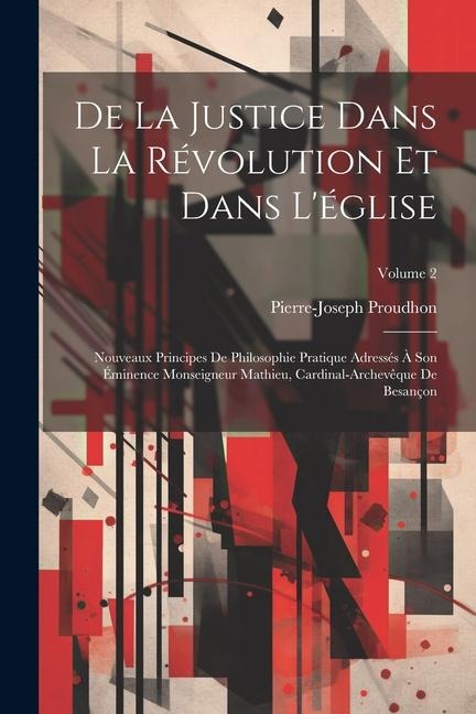 De La Justice Dans La Révolution Et Dans L'église: Nouveaux Principes De Philosophie Pratique Adressés À Son Éminence Monseigneur Mathieu, Cardinal-Ar - Pierre-Joseph Proudhon