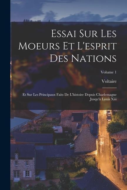 Essai Sur Les Moeurs Et L'esprit Des Nations: Et Sur Les Principaux Faits De L'histoire Depuis Charlemagne Jusqu'à Louis Xiii; Volume 1 - Voltaire