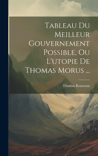 Tableau Du Meilleur Gouvernement Possible, Ou L'utopie De Thomas Morus ... - Thomas Rousseau