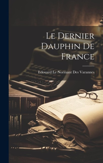 Le Dernier Dauphin de France - Edouard Le Normant Des Varannes