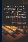 Diss. I. De Chiun Et Remphan, Ex Amos. V, 25 - 27. ... Contra Democritum Eiusque Asseclas - 