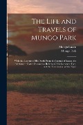 The Life and Travels of Mungo Park: With the Account of His Death From the Journal of Isaaco, the Substance of Later Discoveries Relative to His Lamen - Mungo Park, Mungo Isaaco