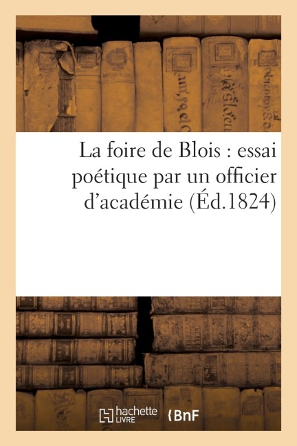 La Foire de Blois: Essai Poétique Par Un Officier d'Académie (Éd.1824): Spéciales - Sans Auteur