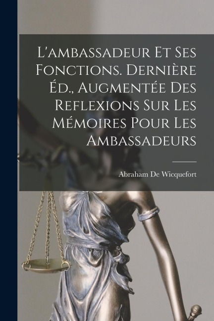 L'ambassadeur Et Ses Fonctions. Dernière Éd., Augmentée Des Reflexions Sur Les Mémoires Pour Les Ambassadeurs - Abraham De Wicquefort