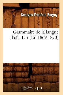 Grammaire de la Langue d'Oïl. T. 3 (Éd.1869-1870) - Georges-Frédéric Burguy