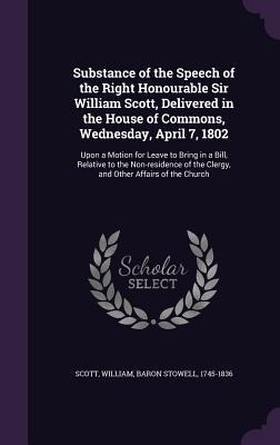 Substance of the Speech of the Right Honourable Sir William Scott, Delivered in the House of Commons, Wednesday, April 7, 1802 - William Scott