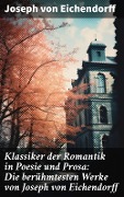 Klassiker der Romantik in Poesie und Prosa: Die berühmtesten Werke von Joseph von Eichendorff - Joseph Von Eichendorff