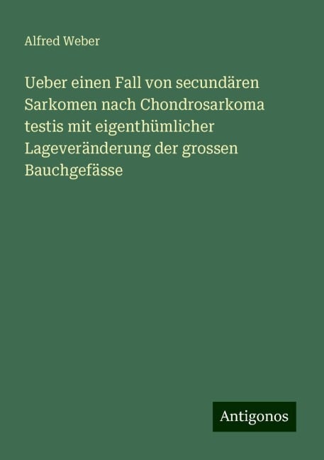 Ueber einen Fall von secundären Sarkomen nach Chondrosarkoma testis mit eigenthümlicher Lageveränderung der grossen Bauchgefässe - Alfred Weber