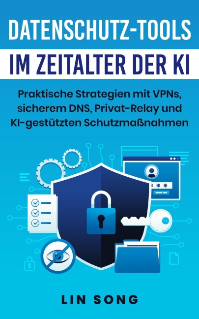 Datenschutz-Tools im Zeitalter der KI: Praktische Strategien mit VPNs, sicherem DNS, Privat-Relay und KI-gestützten Schutzmaßnahmen (Erstellen Sie Ihr eigenes VPN) - Lin Song