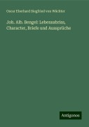 Joh. Alb. Bengel: Lebensabriss, Character, Briefe und Aussprüche - Oscar Eberhard Siegfried von Wächter