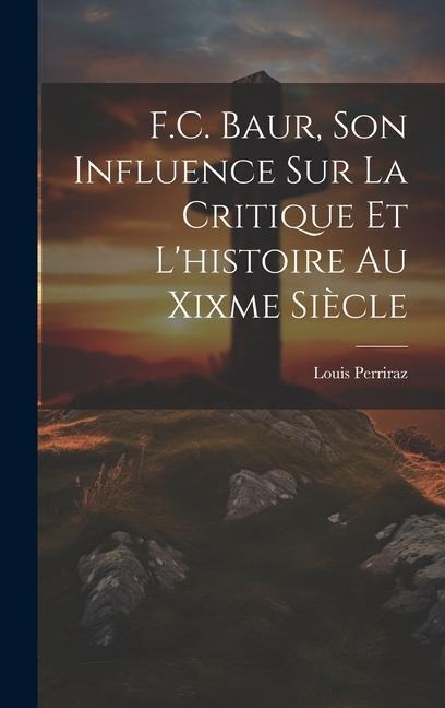 F.C. Baur, Son Influence Sur La Critique Et L'histoire Au Xixme Siècle - Louis Perriraz
