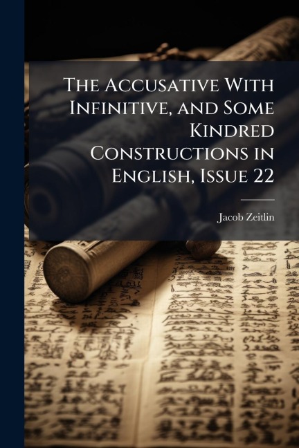 The Accusative With Infinitive, and Some Kindred Constructions in English, Issue 22 - Jacob Zeitlin