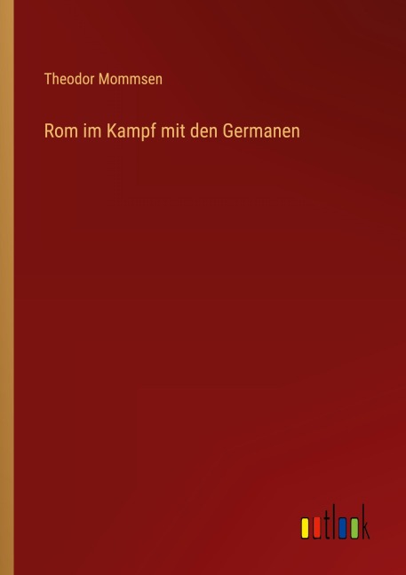 Rom im Kampf mit den Germanen - Theodor Mommsen