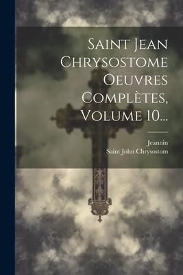 Saint Jean Chrysostome Oeuvres Complètes, Volume 10... - Saint John Chrysostom, Jeannin