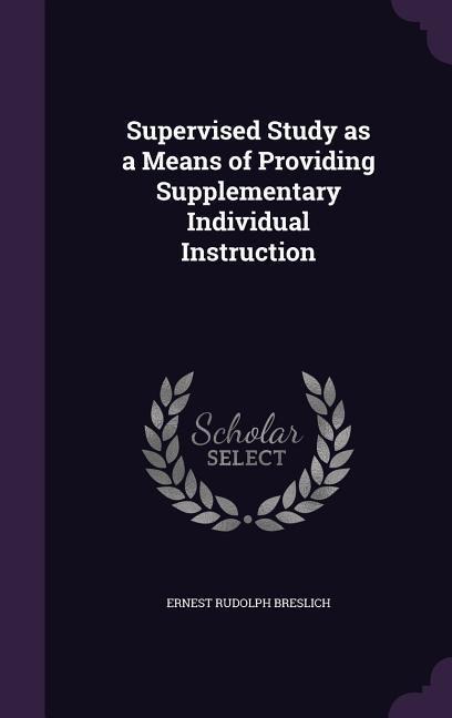 Supervised Study as a Means of Providing Supplementary Individual Instruction - Ernest Rudolph Breslich