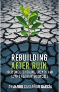 Cover-Bild zum Titel 'Rebuilding After Ruin: Your Guide to Healing, Growth, and Loving Again After Divorce' von 'Armando Castañon Garcia'