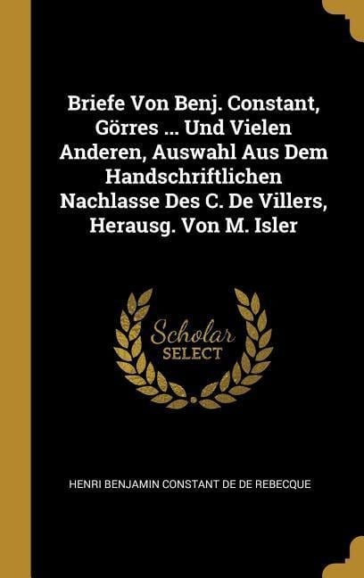 Briefe Von Benj. Constant, Görres ... Und Vielen Anderen, Auswahl Aus Dem Handschriftlichen Nachlasse Des C. De Villers, Herausg. Von M. Isler - Henri Benjamin Constant De De Rebecque