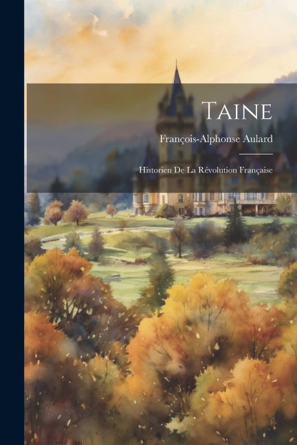 Taine: Historien De La Révolution Française - François-Alphonse Aulard