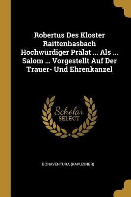 Robertus Des Kloster Raittenhasbach Hochwürdiger Prälat ... Als ... Salom ... Vorgestellt Auf Der Trauer- Und Ehrenkanzel - Bonaventura (Kapuziner)