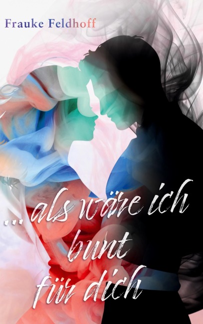 ... als wäre ich bunt für dich. - Frauke Feldhoff